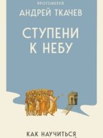 Ступени к Небу. Как научиться любить людей. Ткачев Андрей, протоиерей