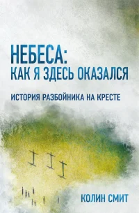 Небеса. Как я здесь оказался. История разбойника на кресте. Колин Смит