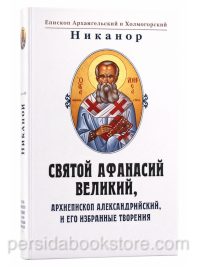 Святой Афанасий великий. Архиепископ Александрийский и его избранные творения (295-373 г.г.)